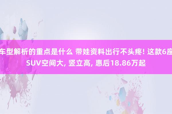   车型解析的重点是什么 带娃资料出行不头疼! 这款6座SUV空间大, 竖立高, 惠后18.86万起