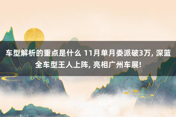 车型解析的重点是什么 11月单月委派破3万, 深蓝全车型王人上阵, 亮相广州车展!