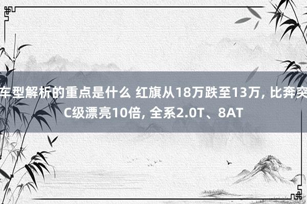   车型解析的重点是什么 红旗从18万跌至13万, 比奔突C级漂亮10倍, 全系2.0T、8AT