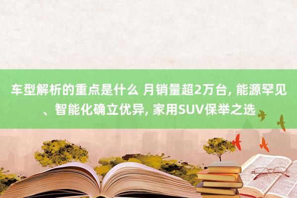   车型解析的重点是什么 月销量超2万台, 能源罕见、智能化确立优异, 家用SUV保举之选