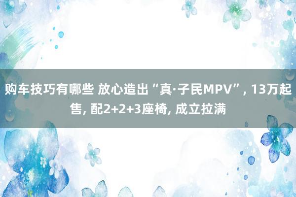 购车技巧有哪些 放心造出“真·子民MPV”, 13万起售, 