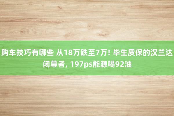 购车技巧有哪些 从18万跌至7万! 毕生质保的汉兰达闭幕者, 197ps能源喝92油