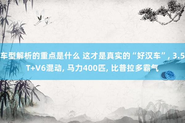 车型解析的重点是什么 这才是真实的“好汉车”, 3.5T+V6混动, 马力400匹, 比普拉多霸气