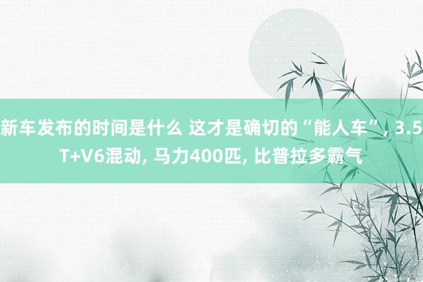 新车发布的时间是什么 这才是确切的“能人车”, 3.5T+V6混动, 马力400匹, 比普拉多霸气