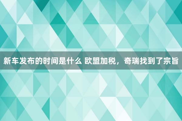 新车发布的时间是什么 欧盟加税，奇瑞找到了宗旨