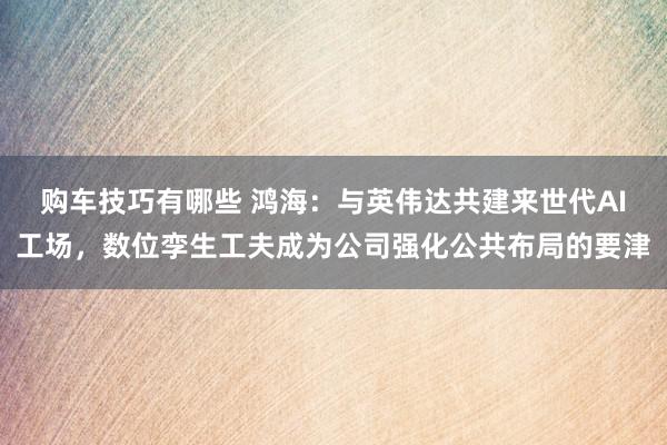 购车技巧有哪些 鸿海：与英伟达共建来世代AI工场，数位孪生工夫成为公司强化公共布局的要津