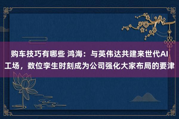 购车技巧有哪些 鸿海：与英伟达共建来世代AI工场，数位孪生时刻成为公司强化大家布局的要津