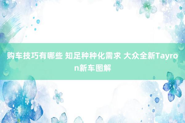 购车技巧有哪些 知足种种化需求 大众全新Tayron新车图解