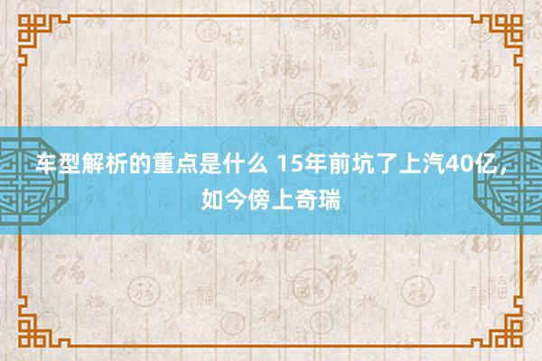 车型解析的重点是什么 15年前坑了上汽40亿，如今傍上奇瑞