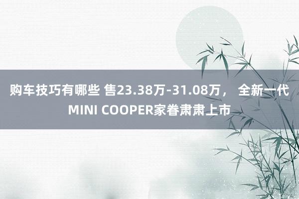   购车技巧有哪些 售23.38万-31.08万， 全新一代MINI COOPER家眷肃肃上市