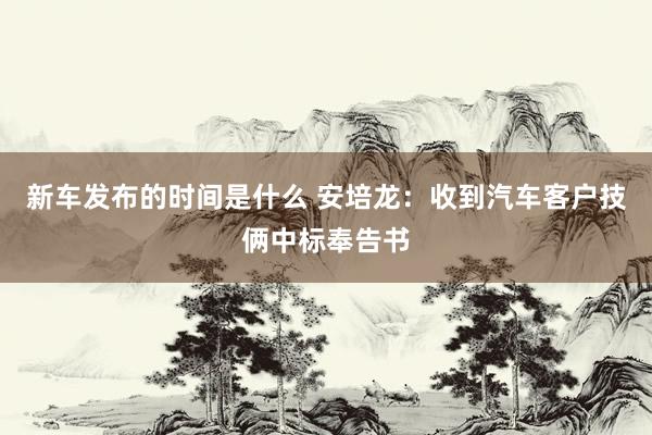   新车发布的时间是什么 安培龙：收到汽车客户技俩中标奉告书