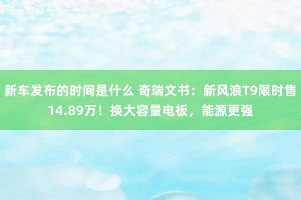   新车发布的时间是什么 奇瑞文书：新风浪T9限时售14.89万！换大容量电板，能源更强