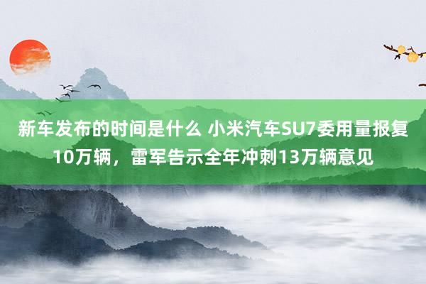 新车发布的时间是什么 小米汽车SU7委用量报复10万辆，雷军告示全年冲刺13万辆意见