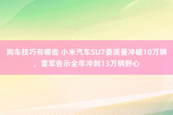 购车技巧有哪些 小米汽车SU7委派量冲破10万辆，雷军告示全