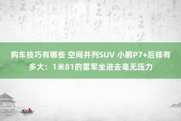 购车技巧有哪些 空间并列SUV 小鹏P7+后排有多大：1米81的雷军坐进去毫无压力