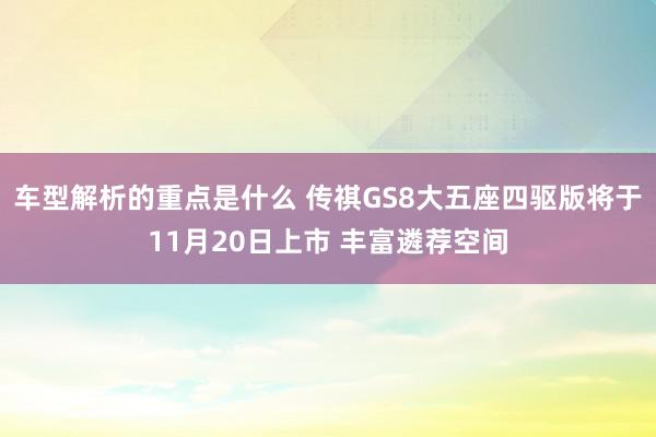 车型解析的重点是什么 传祺GS8大五座四驱版将于11月20日上市 丰富遴荐空间