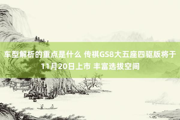 车型解析的重点是什么 传祺GS8大五座四驱版将于11月20日上市 丰富选拔空间