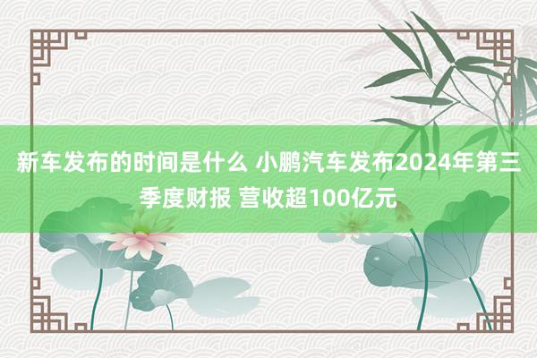 新车发布的时间是什么 小鹏汽车发布2024年第三季度财报 营收超100亿元