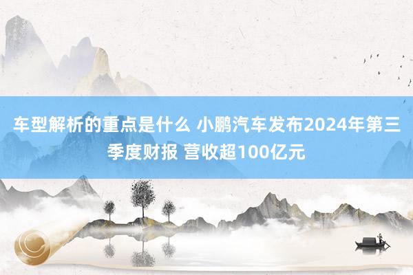 车型解析的重点是什么 小鹏汽车发布2024年第三季度财报 营收超100亿元