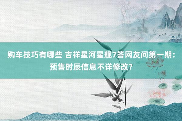   购车技巧有哪些 吉祥星河星舰7答网友问第一期：预售时辰信息不详修改？