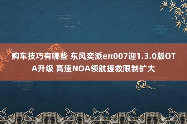   购车技巧有哪些 东风奕派eπ007迎1.3.0版OTA升级 高速NOA领航援救限制扩大