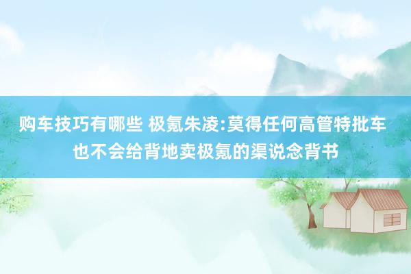   购车技巧有哪些 极氪朱凌:莫得任何高管特批车 也不会给背地卖极氪的渠说念背书