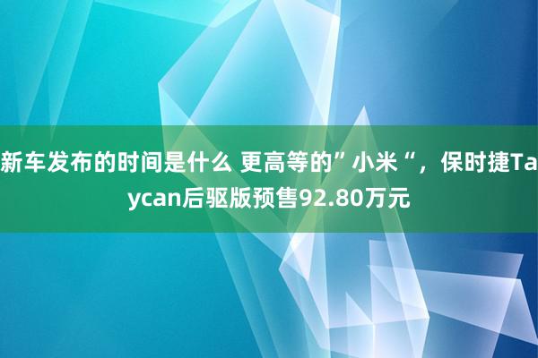   新车发布的时间是什么 更高等的”小米“，保时捷Taycan后驱版预售92.80万元