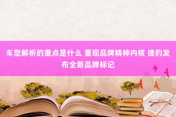   车型解析的重点是什么 重现品牌精神内核 捷豹发布全新品牌标记