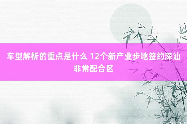 车型解析的重点是什么 12个新产业步地签约深汕非常配合区