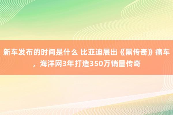 新车发布的时间是什么 比亚迪展出《黑传奇》痛车，海洋网3年打