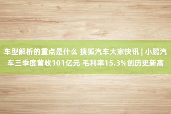 车型解析的重点是什么 搜狐汽车大家快讯 | 小鹏汽车三季度营收101亿元 毛利率15.3%创历史新高