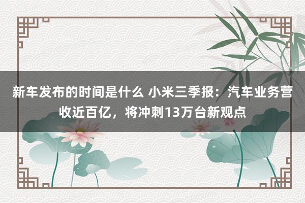 新车发布的时间是什么 小米三季报：汽车业务营收近百亿，将冲刺13万台新观点