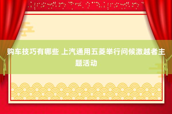   购车技巧有哪些 上汽通用五菱举行问候激越者主题活动